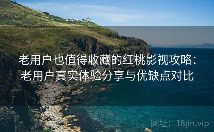 老用户也值得收藏的红桃影视攻略：老用户真实体验分享与优缺点对比