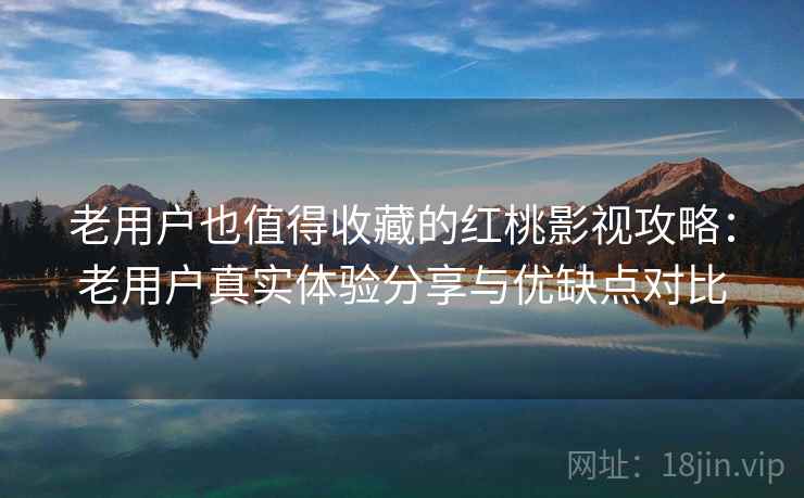 老用户也值得收藏的红桃影视攻略：老用户真实体验分享与优缺点对比
