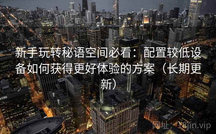 新手玩转秘语空间必看:配置较低设备如何获得更好体验的方案(长期更新) 新手玩转秘语空间必看:配置较低设备如何获得更好体验的方案(长期更新)