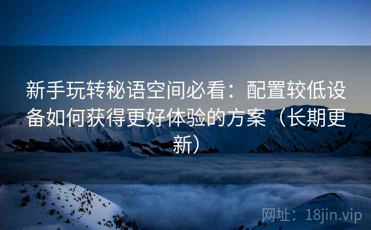 新手玩转秘语空间必看：配置较低设备如何获得更好体验的方案（长期更新）