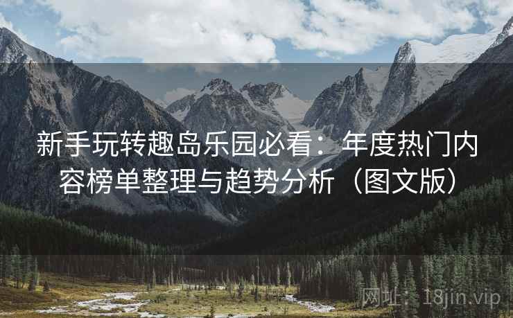 新手玩转趣岛乐园必看:年度热门内容榜单整理与趋势分析(图文版) 新手玩转趣岛乐园必看:年度热门内容榜单整理与趋势分析(图文版)