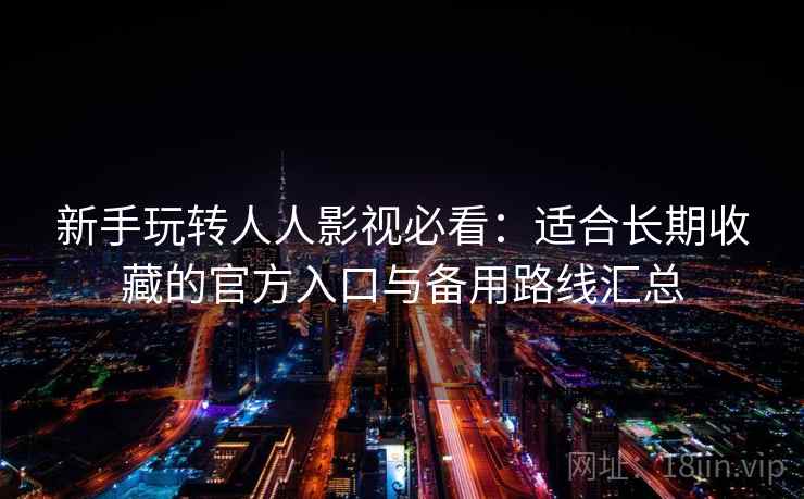 新手玩转人人影视必看:适合长期收藏的官方入口与备用路线汇总 新手玩转人人影视必看:适合长期收藏的官方入口与备用路线汇总