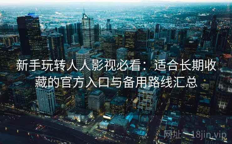 新手玩转人人影视必看：适合长期收藏的官方入口与备用路线汇总