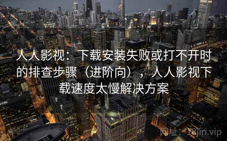 人人影视:下载安装失败或打不开时的排查步骤(进阶向),人人影视下载速度太慢解决方案 人人影视:下载安装失败或打不开时的排查步骤(进阶向),人人影视下载速度太慢解决方案