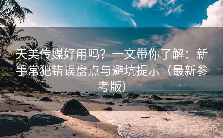 天美传媒好用吗？一文带你了解：新手常犯错误盘点与避坑提示（最新参考版）