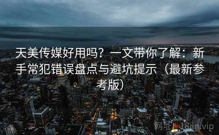 天美传媒好用吗?一文带你了解:新手常犯错误盘点与避坑提示(最新参考版) 天美传媒好用吗?一文带你了解:新手常犯错误盘点与避坑提示(最新参考版)