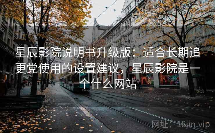 星辰影院说明书升级版:适合长期追更党使用的设置建议,星辰影院是一个什么网站 星辰影院说明书升级版:适合长期追更党使用的设置建议,星辰影院是一个什么网站