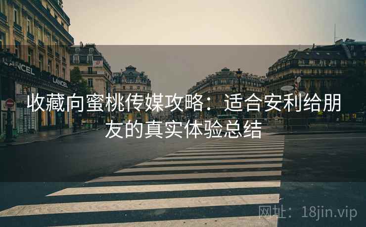 收藏向蜜桃传媒攻略：适合安利给朋友的真实体验总结