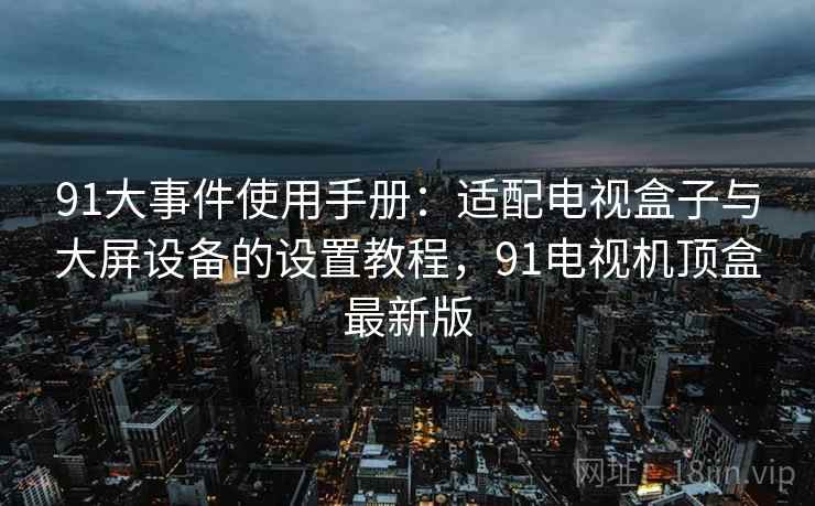 91大事件使用手册:适配电视盒子与大屏设备的设置教程,91电视机顶盒最新版 91大事件使用手册:适配电视盒子与大屏设备的设置教程,91电视机顶盒最新版