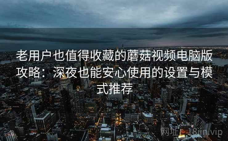 老用户也值得收藏的蘑菇视频电脑版攻略：深夜也能安心使用的设置与模式推荐