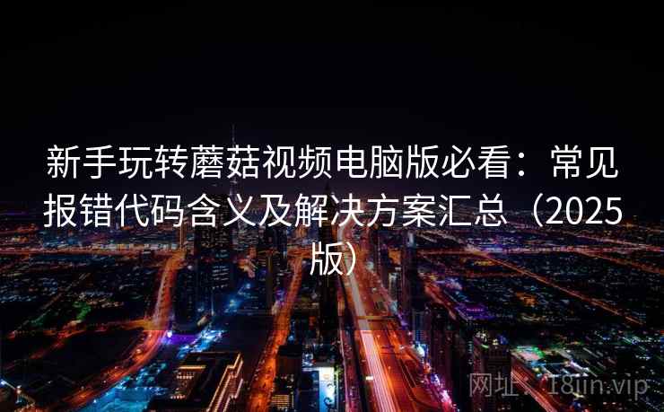 新手玩转蘑菇视频电脑版必看:常见报错代码含义及解决方案汇总(2025版) 新手玩转蘑菇视频电脑版必看:常见报错代码含义及解决方案汇总(2025版)
