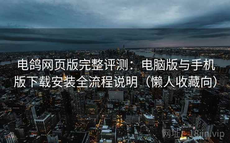 电鸽网页版完整评测：电脑版与手机版下载安装全流程说明（懒人收藏向）