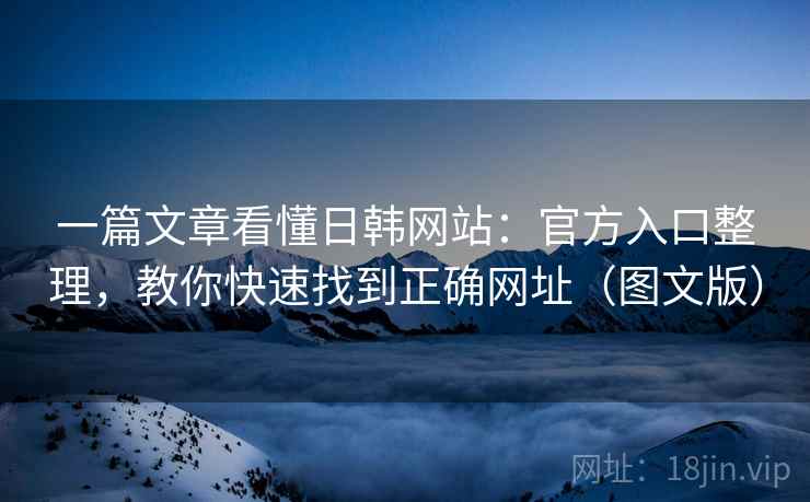 一篇文章看懂日韩网站：官方入口整理，教你快速找到正确网址（图文版）