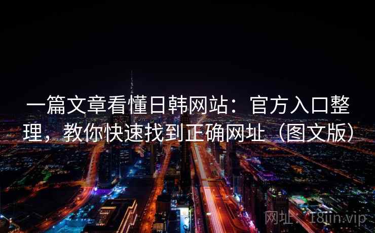 一篇文章看懂日韩网站：官方入口整理，教你快速找到正确网址（图文版）