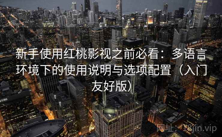 新手使用红桃影视之前必看:多语言环境下的使用说明与选项配置(入门友好版) 新手使用红桃影视之前必看:多语言环境下的使用说明与选项配置(入门友好版)