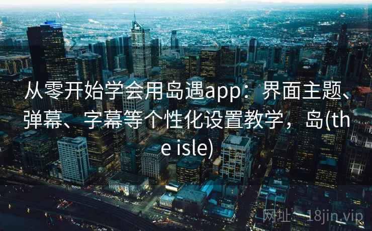 从零开始学会用岛遇app:界面主题、弹幕、字幕等个性化设置教学,岛(the isle) 从零开始学会用岛遇app:界面主题、弹幕、字幕等个性化设置教学,岛(the isle)