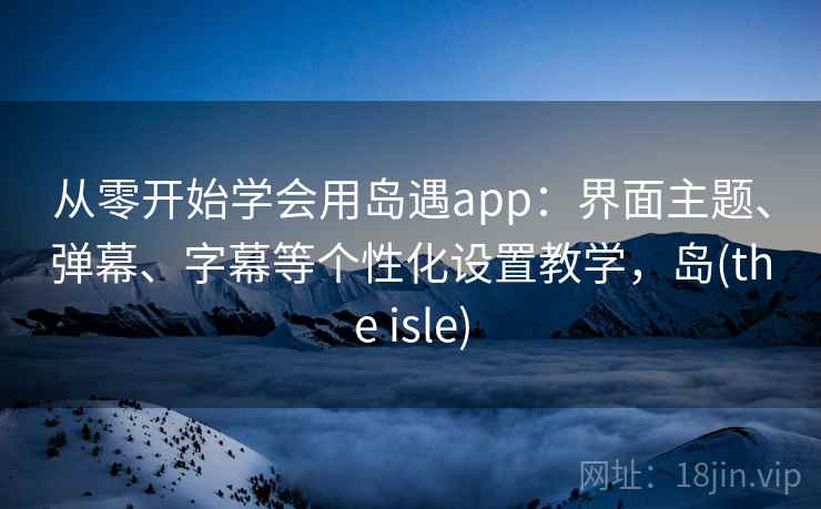 从零开始学会用岛遇app：界面主题、弹幕、字幕等个性化设置教学，岛(the isle)