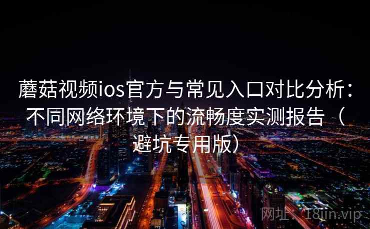 蘑菇视频ios官方与常见入口对比分析:不同网络环境下的流畅度实测报告(避坑专用版) 蘑菇视频ios官方与常见入口对比分析:不同网络环境下的流畅度实测报告(避坑专用版)