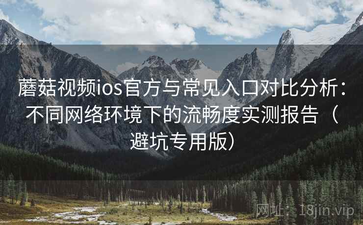 蘑菇视频ios官方与常见入口对比分析：不同网络环境下的流畅度实测报告（避坑专用版）