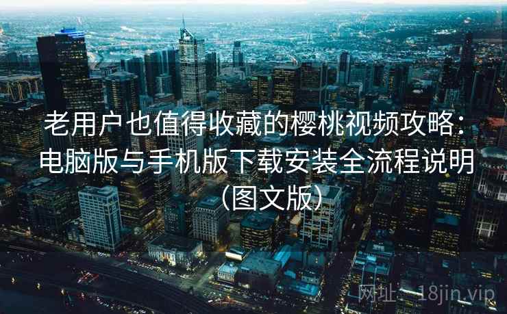 老用户也值得收藏的樱桃视频攻略：电脑版与手机版下载安装全流程说明（图文版）