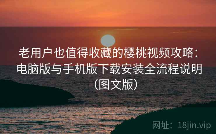 老用户也值得收藏的樱桃视频攻略：电脑版与手机版下载安装全流程说明（图文版）