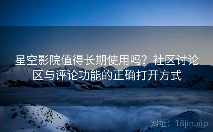 星空影院值得长期使用吗？社区讨论区与评论功能的正确打开方式