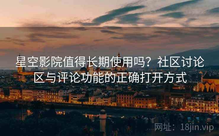 星空影院值得长期使用吗？社区讨论区与评论功能的正确打开方式