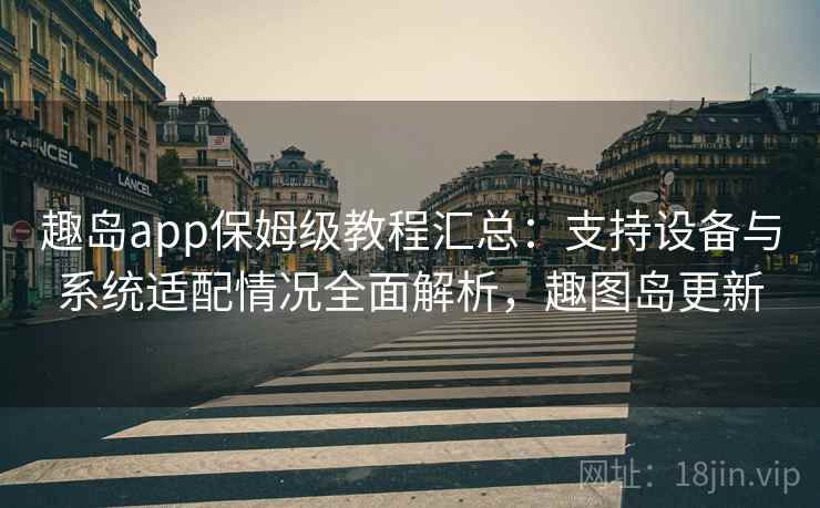 趣岛app保姆级教程汇总：支持设备与系统适配情况全面解析，趣图岛更新