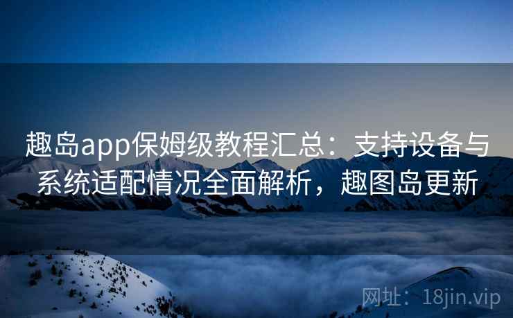 趣岛app保姆级教程汇总:支持设备与系统适配情况全面解析,趣图岛更新 趣岛app保姆级教程汇总:支持设备与系统适配情况全面解析,趣图岛更新