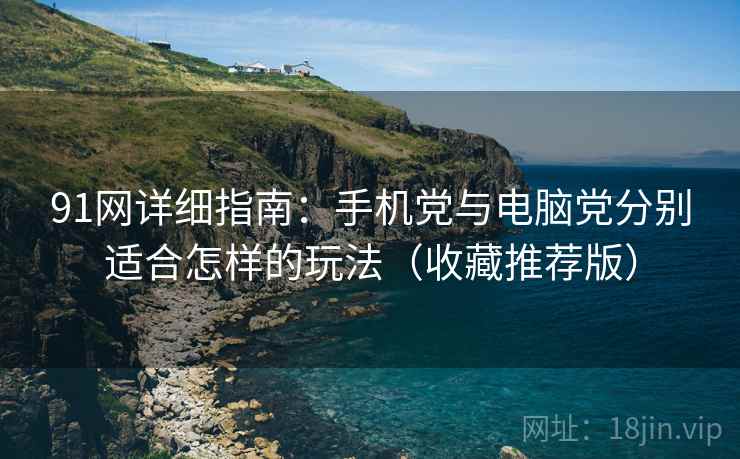 91网详细指南：手机党与电脑党分别适合怎样的玩法（收藏推荐版）