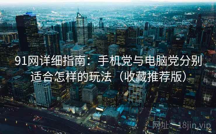 91网详细指南:手机党与电脑党分别适合怎样的玩法(收藏推荐版) 91网详细指南:手机党与电脑党分别适合怎样的玩法(收藏推荐版)