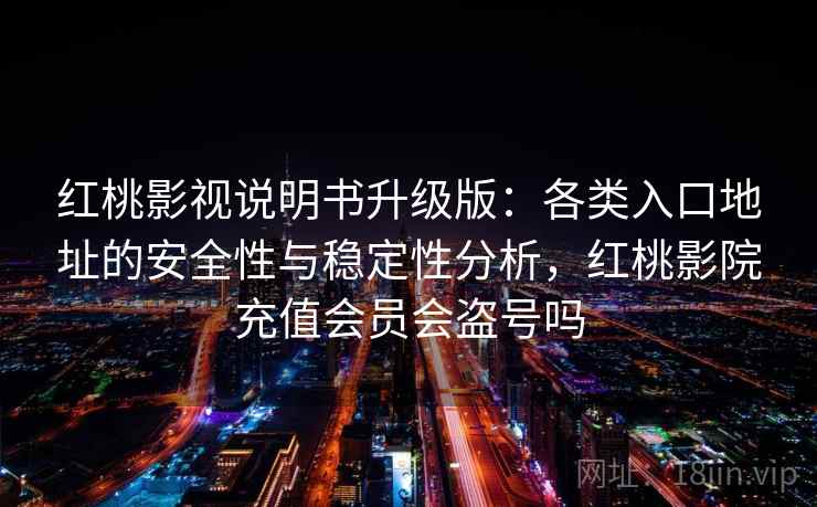 红桃影视说明书升级版：各类入口地址的安全性与稳定性分析，红桃影院充值会员会盗号吗