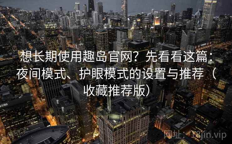 想长期使用趣岛官网?先看看这篇:夜间模式、护眼模式的设置与推荐(收藏推荐版) 想长期使用趣岛官网?先看看这篇:夜间模式、护眼模式的设置与推荐(收藏推荐版)