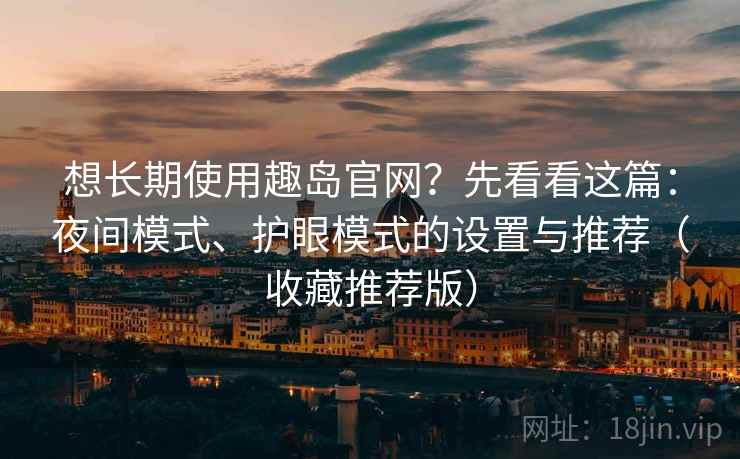 想长期使用趣岛官网？先看看这篇：夜间模式、护眼模式的设置与推荐（收藏推荐版）