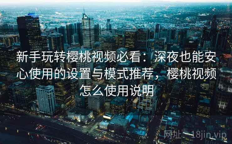 新手玩转樱桃视频必看：深夜也能安心使用的设置与模式推荐，樱桃视频怎么使用说明