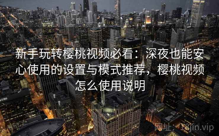 新手玩转樱桃视频必看:深夜也能安心使用的设置与模式推荐,樱桃视频怎么使用说明 新手玩转樱桃视频必看:深夜也能安心使用的设置与模式推荐,樱桃视频怎么使用说明