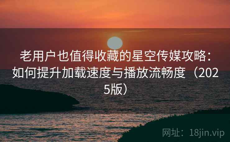 老用户也值得收藏的星空传媒攻略:如何提升加载速度与播放流畅度(2025版) 老用户也值得收藏的星空传媒攻略:如何提升加载速度与播放流畅度(2025版)
