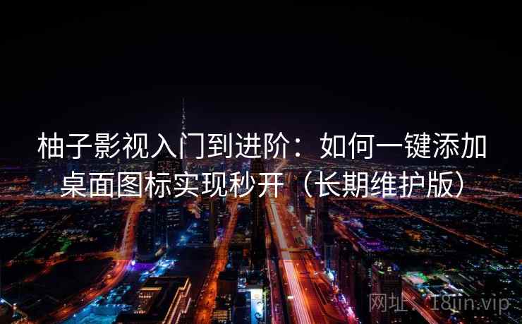 柚子影视入门到进阶：如何一键添加桌面图标实现秒开（长期维护版）