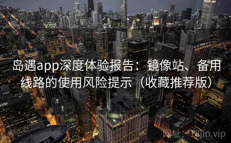 岛遇app深度体验报告：镜像站、备用线路的使用风险提示（收藏推荐版）