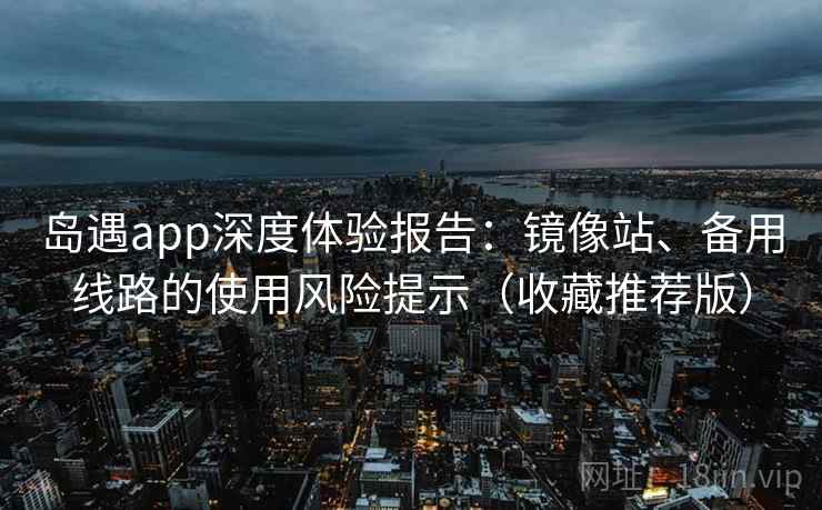 岛遇app深度体验报告:镜像站、备用线路的使用风险提示(收藏推荐版) 岛遇app深度体验报告:镜像站、备用线路的使用风险提示(收藏推荐版)