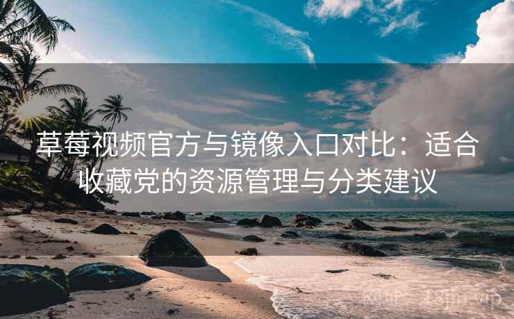 草莓视频官方与镜像入口对比：适合收藏党的资源管理与分类建议