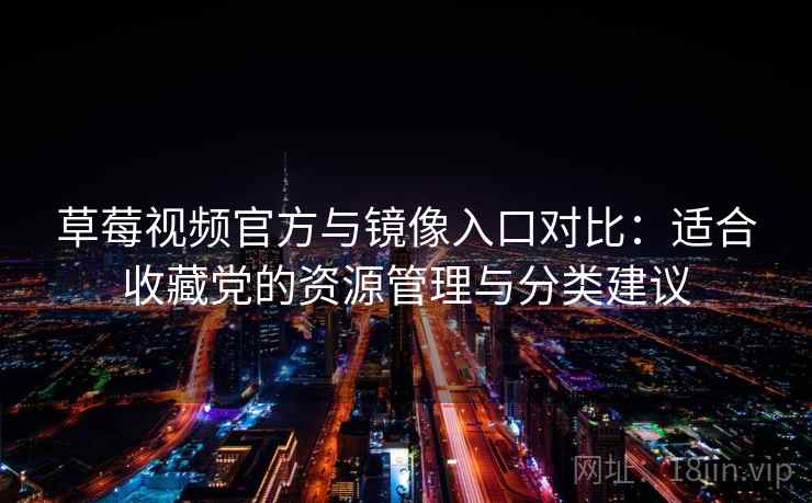 草莓视频官方与镜像入口对比:适合收藏党的资源管理与分类建议 草莓视频官方与镜像入口对比:适合收藏党的资源管理与分类建议