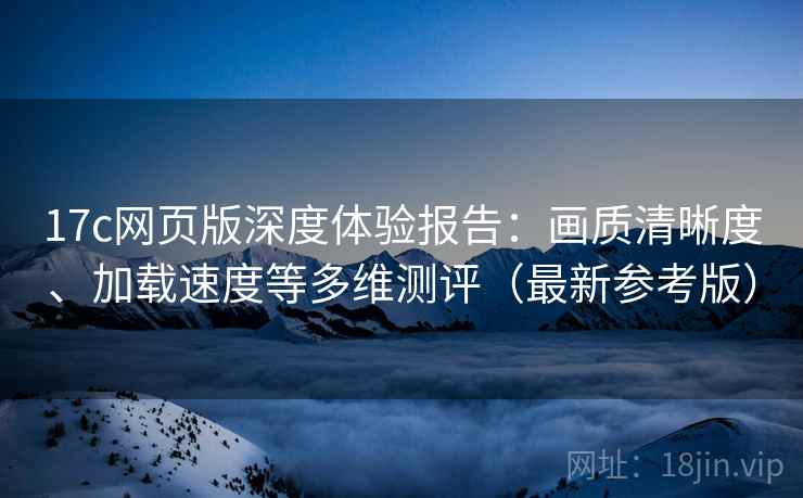 17c网页版深度体验报告:画质清晰度、加载速度等多维测评(最新参考版) 17c网页版深度体验报告:画质清晰度、加载速度等多维测评(最新参考版)