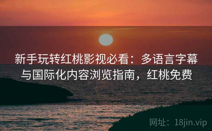 新手玩转红桃影视必看：多语言字幕与国际化内容浏览指南，红桃免费
