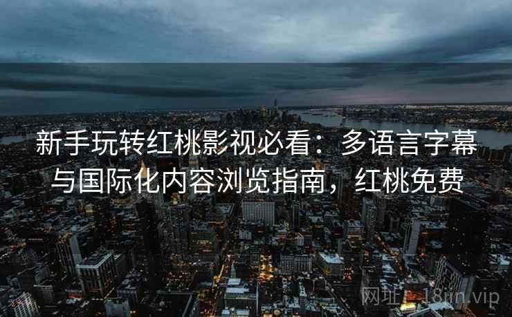 新手玩转红桃影视必看:多语言字幕与国际化内容浏览指南,红桃免费 新手玩转红桃影视必看:多语言字幕与国际化内容浏览指南,红桃免费