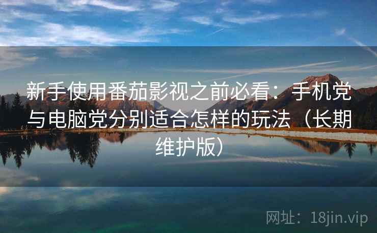新手使用番茄影视之前必看：手机党与电脑党分别适合怎样的玩法（长期维护版）