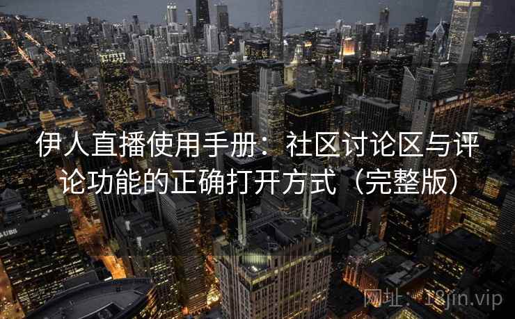 伊人直播使用手册:社区讨论区与评论功能的正确打开方式(完整版) 伊人直播使用手册:社区讨论区与评论功能的正确打开方式(完整版)