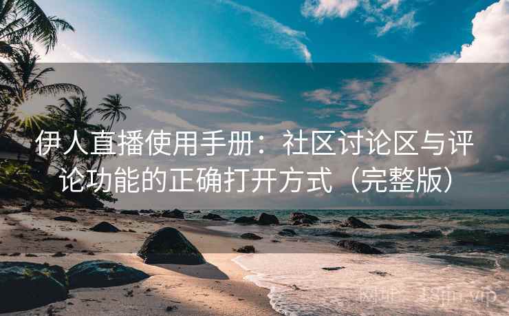 伊人直播使用手册：社区讨论区与评论功能的正确打开方式（完整版）