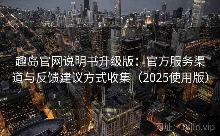 趣岛官网说明书升级版：官方服务渠道与反馈建议方式收集（2025使用版）