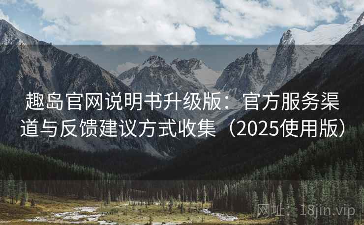 趣岛官网说明书升级版:官方服务渠道与反馈建议方式收集(2025使用版) 趣岛官网说明书升级版:官方服务渠道与反馈建议方式收集(2025使用版)